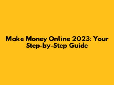 Make Money Online 2023: Your Step-by-Step Guide