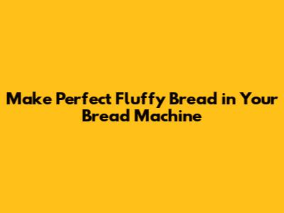 Make Perfect Fluffy Bread in Your Bread Machine