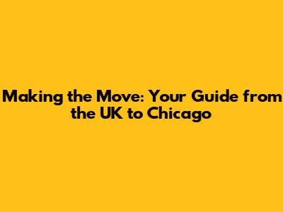 Making the Move: Your Guide from the UK to Chicago