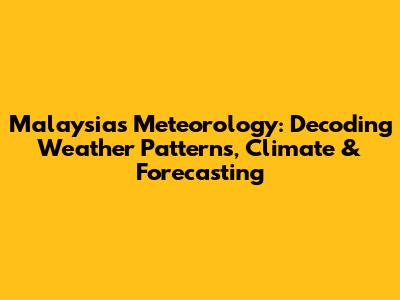 Malaysia's Meteorology: Decoding Weather Patterns, Climate & Forecasting