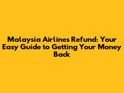 Malaysia Airlines Refund: Your Easy Guide to Getting Your Money Back
