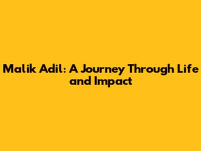 Malik Adil: A Journey Through Life and Impact