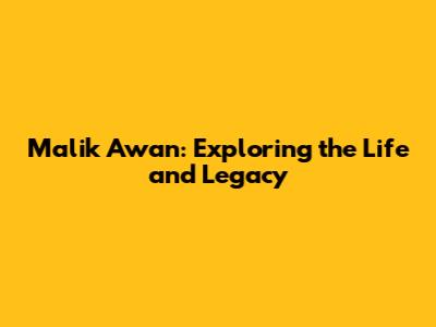Malik Awan: Exploring the Life and Legacy