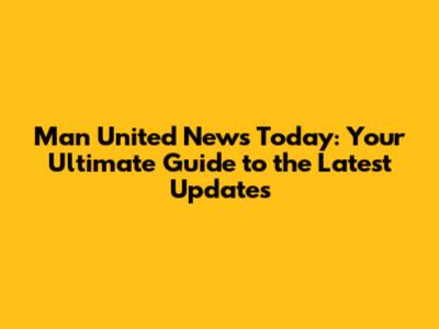 Man United News Today: Your Ultimate Guide to the Latest Updates