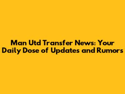 Man Utd Transfer News: Your Daily Dose of Updates and Rumors