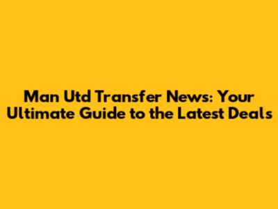 Man Utd Transfer News: Your Ultimate Guide to the Latest Deals