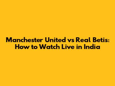 Manchester United vs Real Betis: How to Watch Live in India