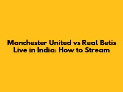 Manchester United vs Real Betis Live in India: How to Stream
