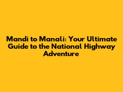 Mandi to Manali: Your Ultimate Guide to the National Highway Adventure