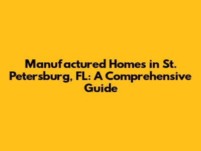 Manufactured Homes in St. Petersburg, FL: A Comprehensive Guide