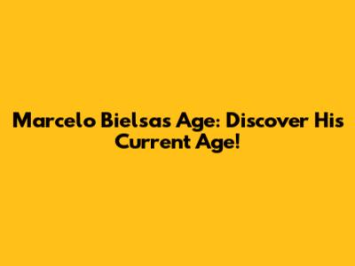 Marcelo Bielsa's Age: Discover His Current Age!