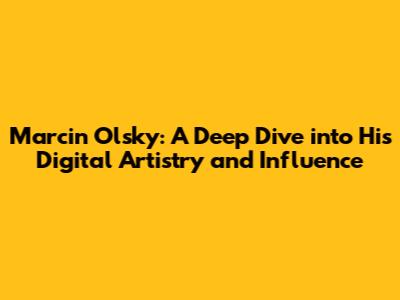 Marcin Olsky: A Deep Dive into His Digital Artistry and Influence
