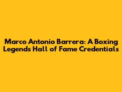 Marco Antonio Barrera: A Boxing Legend's Hall of Fame Credentials
