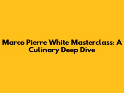 Marco Pierre White Masterclass: A Culinary Deep Dive