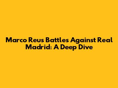 Marco Reus' Battles Against Real Madrid: A Deep Dive