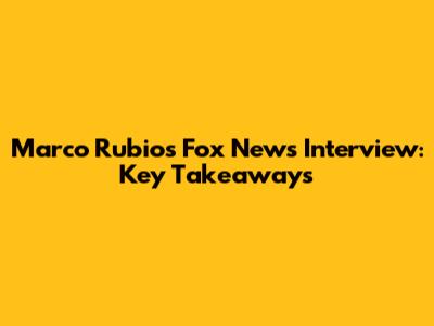 Marco Rubio's Fox News Interview: Key Takeaways
