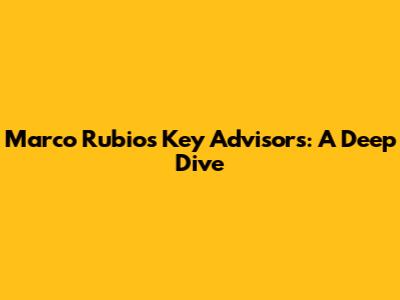 Marco Rubio's Key Advisors: A Deep Dive