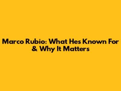 Marco Rubio: What He's Known For & Why It Matters