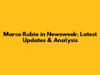 Marco Rubio in Newsweek: Latest Updates & Analysis