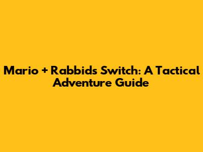 Mario + Rabbids Switch: A Tactical Adventure Guide