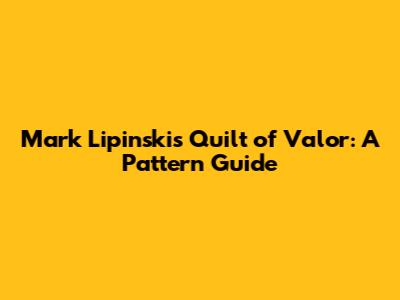 Mark Lipinski's Quilt of Valor: A Pattern Guide