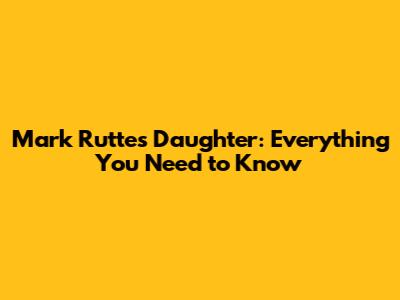 Mark Rutte's Daughter: Everything You Need to Know