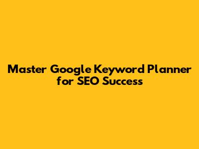 Master Google Keyword Planner for SEO Success