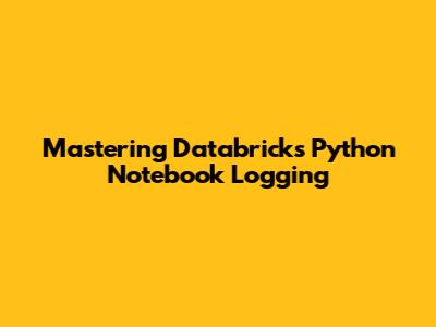 Mastering Databricks Python Notebook Logging