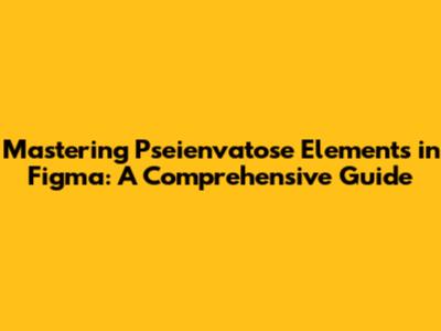 Mastering Pseienvatose Elements in Figma: A Comprehensive Guide