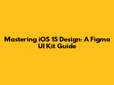 Mastering iOS 15 Design: A Figma UI Kit Guide