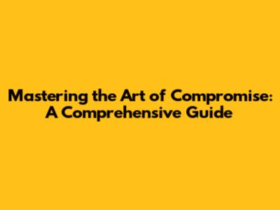 Mastering the Art of Compromise: A Comprehensive Guide