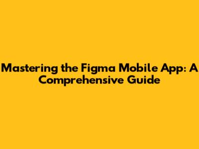 Mastering the Figma Mobile App: A Comprehensive Guide