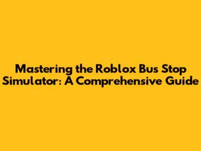 Mastering the Roblox Bus Stop Simulator: A Comprehensive Guide