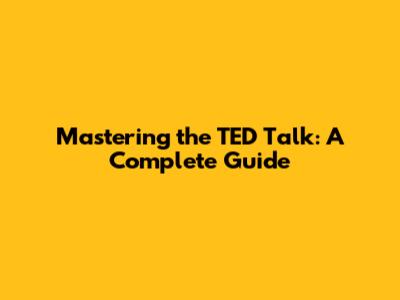 Mastering the TED Talk: A Complete Guide