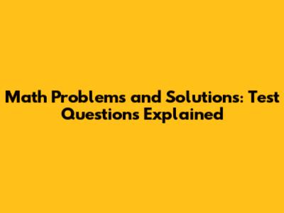 Math Problems and Solutions: Test Questions Explained