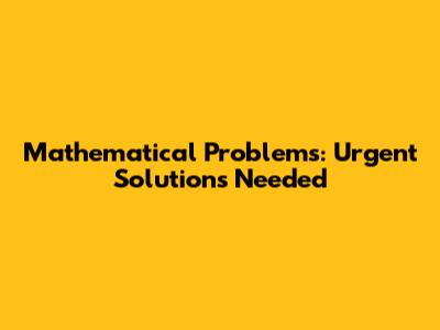 Mathematical Problems: Urgent Solutions Needed