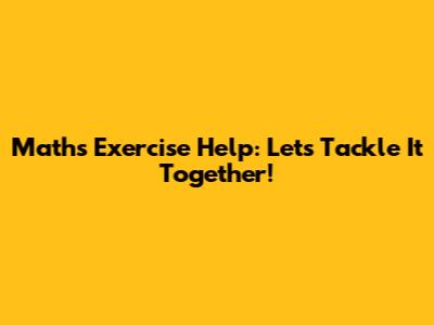 Maths Exercise Help: Let's Tackle It Together!