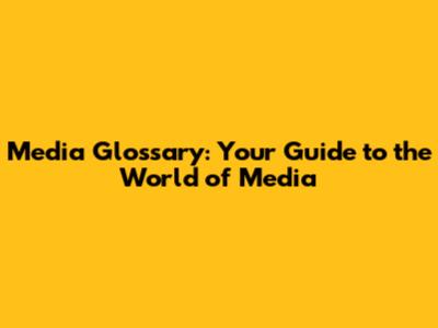 Media Glossary: Your Guide to the World of Media