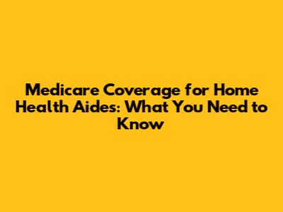 Medicare Coverage for Home Health Aides: What You Need to Know