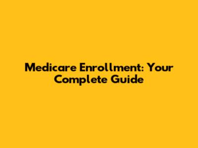Medicare Enrollment: Your Complete Guide