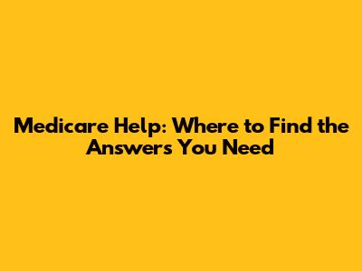 Medicare Help: Where to Find the Answers You Need