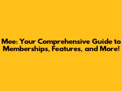 Mee: Your Comprehensive Guide to Memberships, Features, and More!