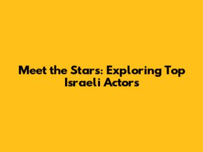 Meet the Stars: Exploring Top Israeli Actors