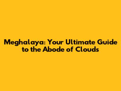 Meghalaya: Your Ultimate Guide to the Abode of Clouds