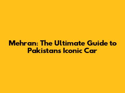 Mehran: The Ultimate Guide to Pakistan's Iconic Car