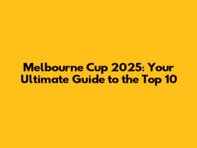 Melbourne Cup 2025: Your Ultimate Guide to the Top 10