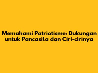 Memahami Patriotisme: Dukungan untuk Pancasila dan Ciri-cirinya