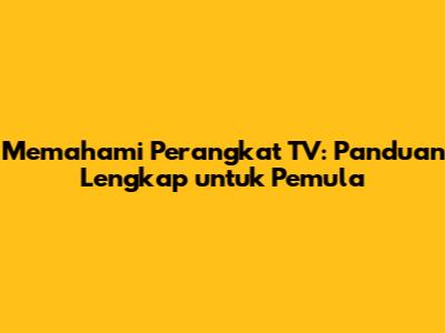 Memahami Perangkat TV: Panduan Lengkap untuk Pemula