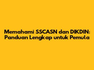 Memahami SSCASN dan DIKDIN: Panduan Lengkap untuk Pemula