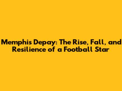 Memphis Depay: The Rise, Fall, and Resilience of a Football Star